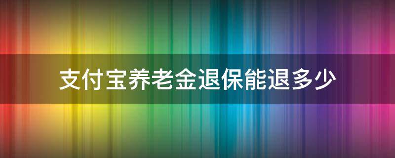 支付宝养老金退保能退多少 支付宝养老金可以退