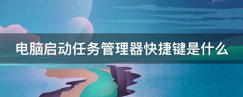 电脑启动任务管理器快捷键是什么 电脑启动任务管理器快捷键是什么键