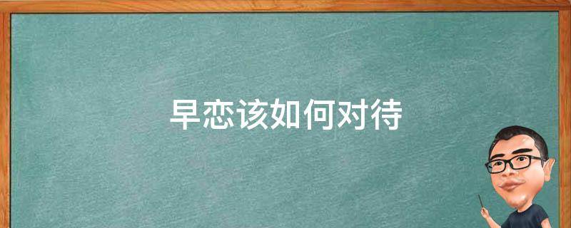 早恋该如何对待 如何看待早恋这个问题