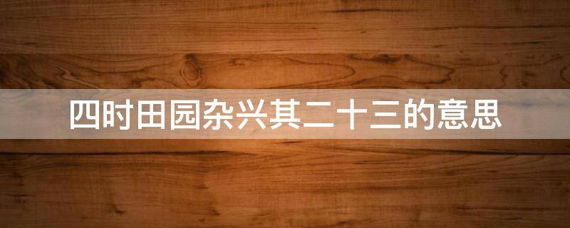 四時田園雜興其二十三的意思 四時田園雜興其三十二的意思是什么