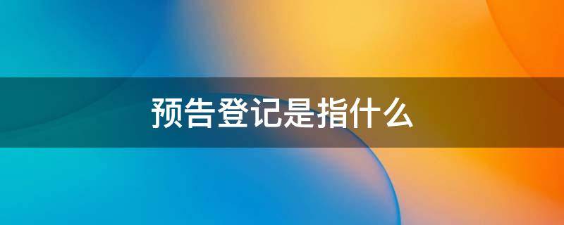 预告登记是指什么（预告登记是干嘛的）