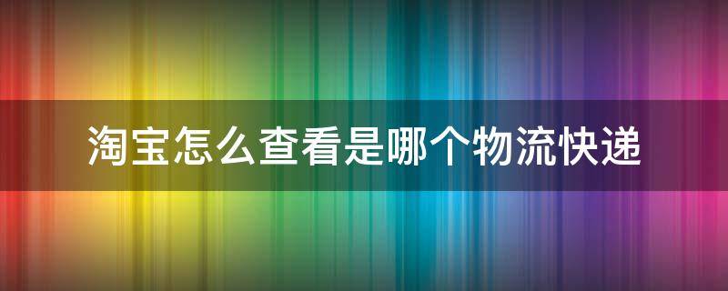 淘宝怎么查看是哪个物流快递（淘宝上怎么查看是什么快递）