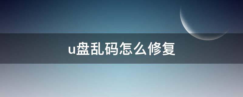 u盘乱码怎么修复（u盘全是乱码怎么修复）