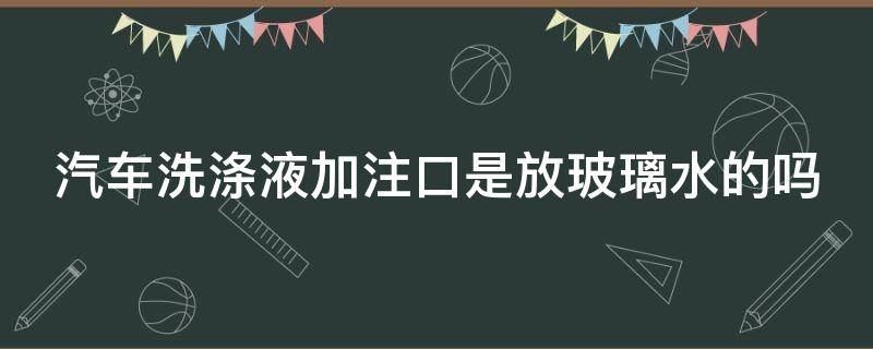 汽车洗涤液加注口是放玻璃水的吗（汽车洗涤液加注口是放玻璃水的吗为什么）