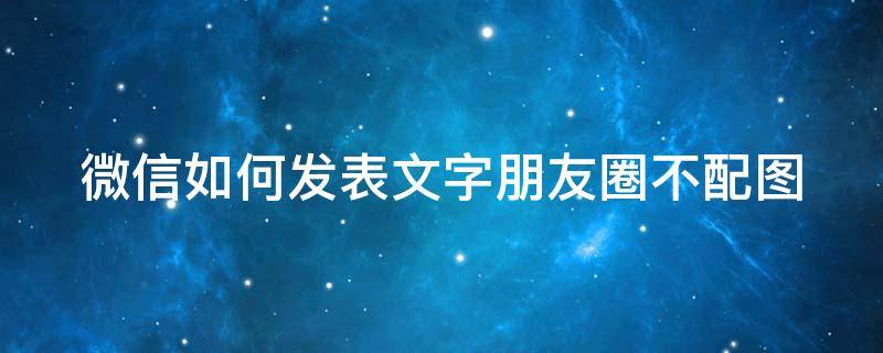 微信如何发表文字朋友圈不配图 微信如何发朋友圈文字不加图