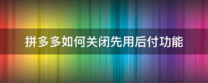 拼多多如何關(guān)閉先用后付功能（安卓拼多多如何關(guān)閉先用后付功能）