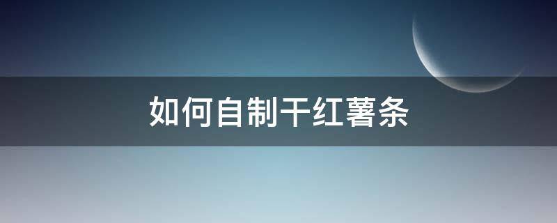 如何自制干红薯条（红薯怎么做干薯条）