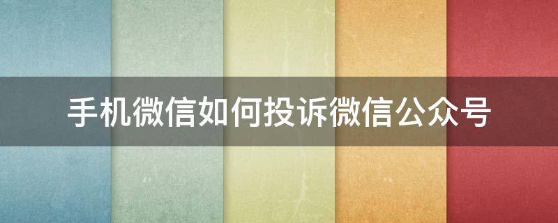 手机微信如何投诉微信公众号（微信公众号投诉举报电话）