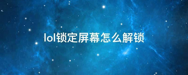 lol鎖定屏幕怎么解鎖 lol怎么解除屏幕鎖定屏幕