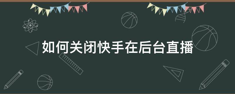 如何关闭快手在后台直播（怎样关闭快手直播间）