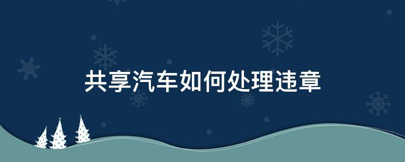 共享汽車如何處理違章 共享汽車電子違章怎么處理