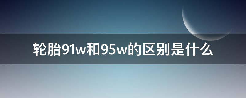 轮胎91w和95w的区别是什么 轮胎的91w和94w有什么区别