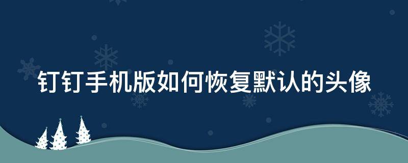 钉钉手机版如何恢复默认的头像 钉钉怎么恢复默认头像