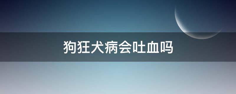 狗狂犬病會吐血嗎（狗得狂犬病會吐血嗎）