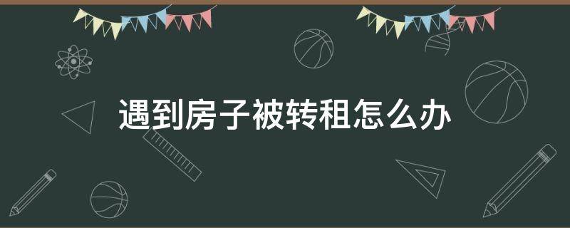 遇到房子被转租怎么办（租房子遇到转租的怎么办）