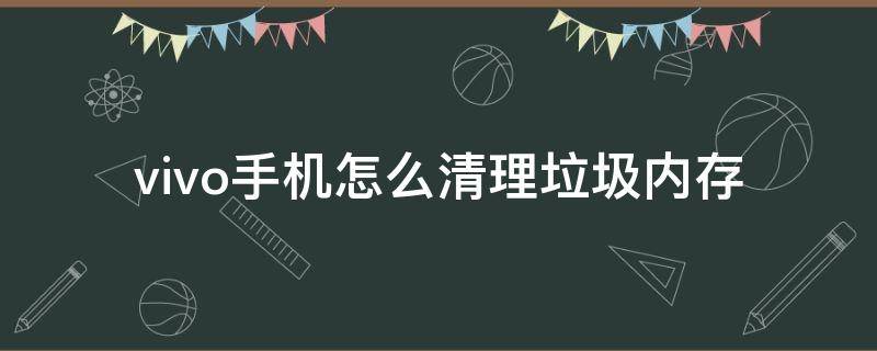 vivo手機怎么清理垃圾內存 vivo手機如何清理