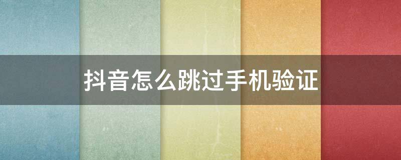 抖音怎么跳過(guò)手機(jī)驗(yàn)證 抖音怎么跳過(guò)手機(jī)驗(yàn)證碼登錄