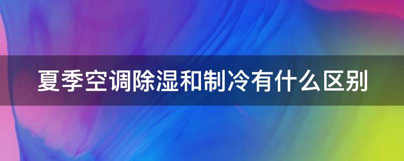 夏季空调除湿和制冷有什么区别 夏季空调除湿和制冷哪个省电