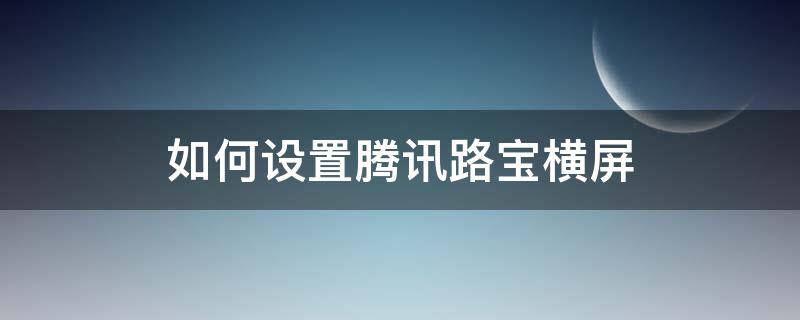 如何设置腾讯路宝横屏 如何设置腾讯路宝横屏模式