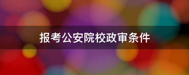 報考公安院校政審條件（報考公安局政審條件）