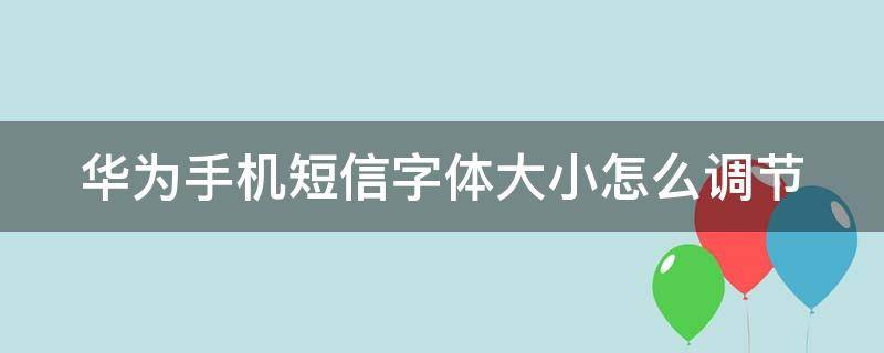 華為手機(jī)短信字體大小怎么調(diào)節(jié)（華為手機(jī)短信字體大小怎么調(diào)節(jié)不了）