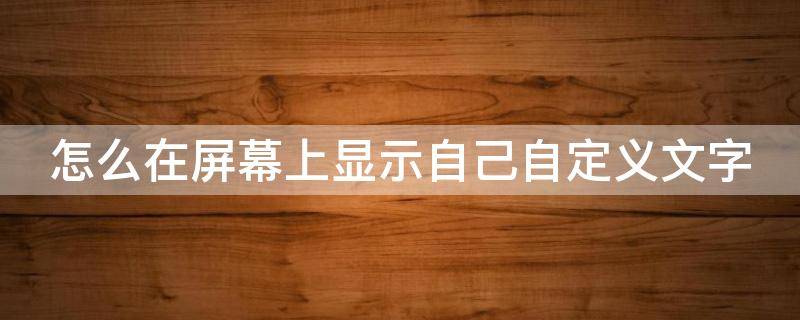 怎么在屏幕上显示自己自定义文字 怎么在屏幕上显示自己自定义文字电脑