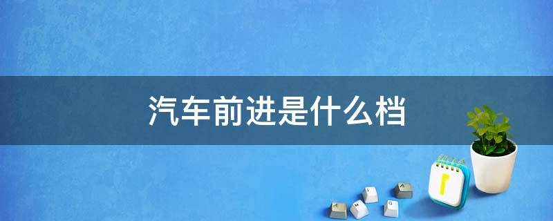 汽車前進(jìn)是什么檔 汽車前進(jìn)檔是什么檔