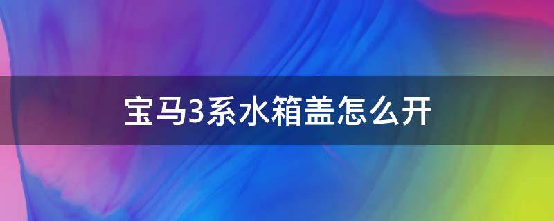 宝马3系水箱盖怎么开（宝马3系加水的水箱盖在哪个位置）