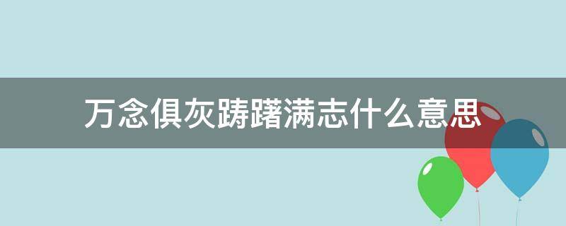 万念俱灰踌躇满志什么意思 一种是万念俱灰一种是踌躇满志