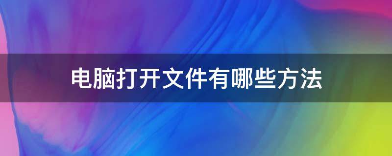 电脑打开文件有哪些方法（电脑打开文件有几种方式）