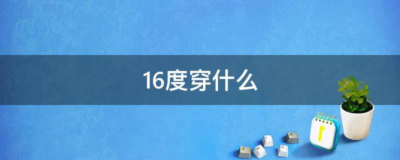 16度穿什么（16度穿什么衣服合适）