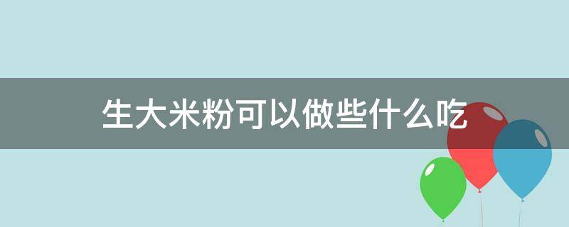 生大米粉可以做些什么吃（大米粉可以做什么好吃）