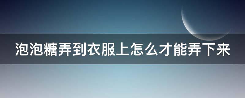 泡泡糖弄到衣服上怎么才能弄下来（泡泡糖弄到头发上怎么办）