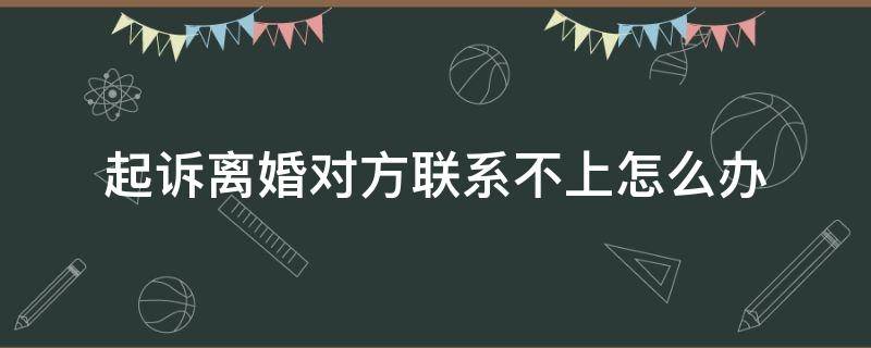 起訴離婚對方聯(lián)系不上怎么辦 起訴離婚被告聯(lián)系不到怎么辦