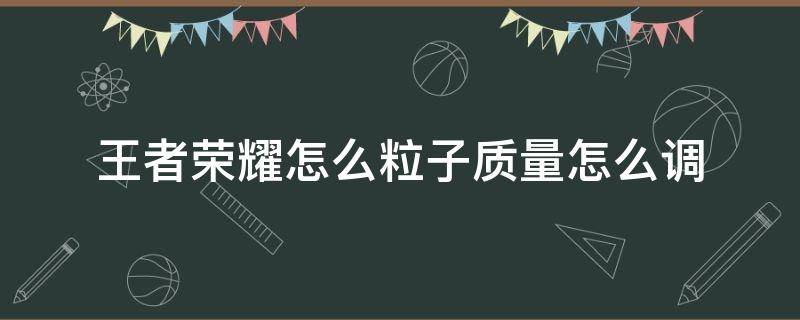 王者榮耀怎么粒子質(zhì)量怎么調(diào) 王者榮耀粒子質(zhì)量怎么調(diào)最好