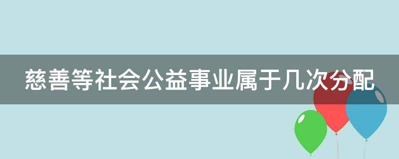 慈善等社会公益事业属于几次分配 慈善等社会公益事业属于什么分配