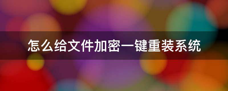 怎么给文件加密一键重装系统（重装系统后加密文件怎么解除加密）