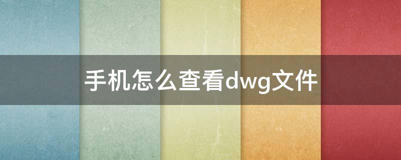 手機怎么查看dwg文件 手機怎樣查看dwg文件