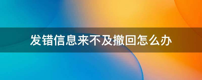 发错信息来不及撤回怎么办（发错信息来不及撤回怎么办,退出微信群还会显示吗）