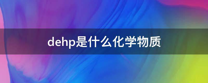 dehp是什么化学物质（dehp是哪种物质的简称）