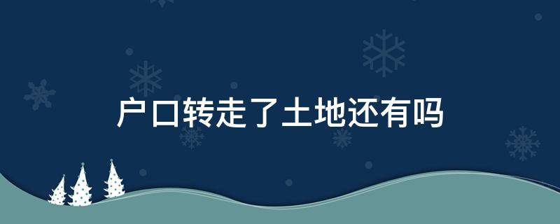 户口转走了土地还有吗 户口转走了还有土地吗?