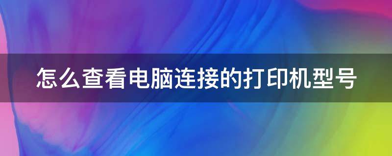 怎么查看电脑连接的打印机型号 怎么查看电脑连接的打印机型号呢