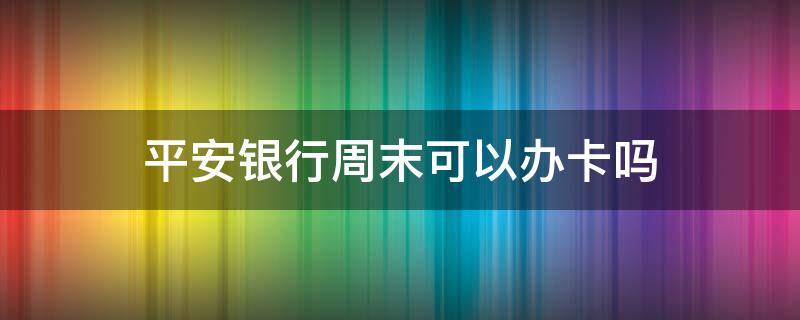 平安银行周末可以办卡吗（平安银行星期六日可以办卡吗）