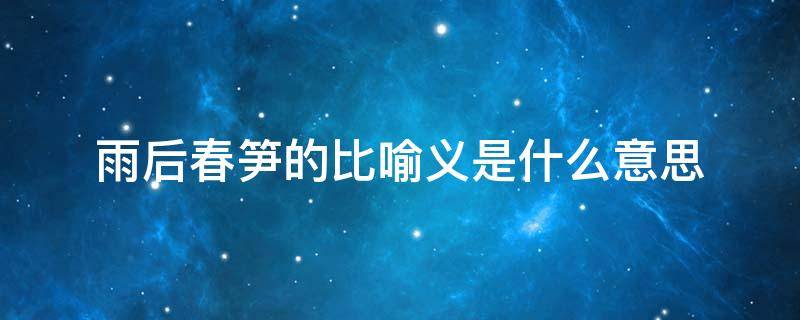 雨后春笋的比喻义是什么意思 雨后春笋比喻义是指