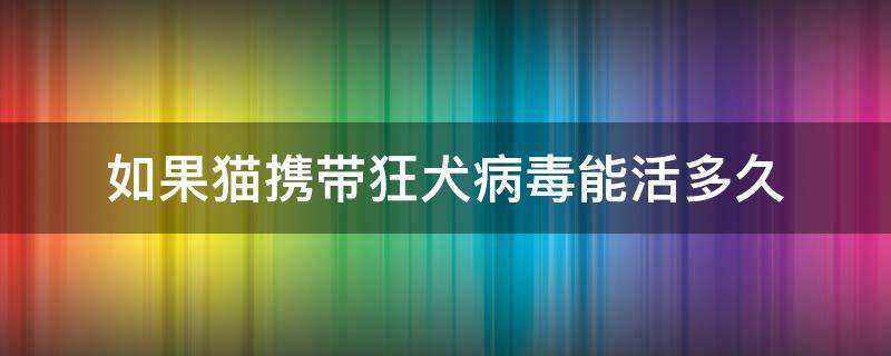 如果貓攜帶狂犬病毒能活多久（貓攜帶狂犬病毒能存活多久）