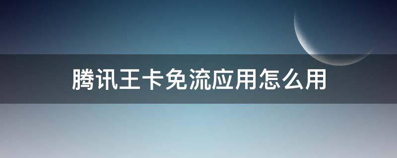 腾讯王卡免流应用怎么用 腾讯王卡app怎么免流