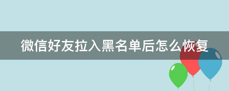 微信好友拉入黑名單后怎么恢復(fù) 微信好友拉入黑名單后怎么恢復(fù)正常