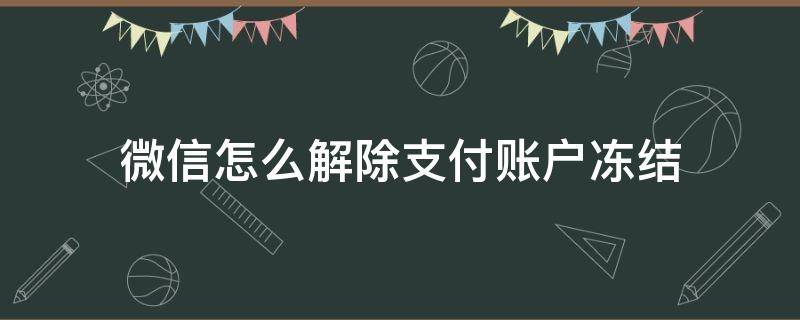 微信怎么解除支付账户冻结 微信支付账户解除冻结怎么弄