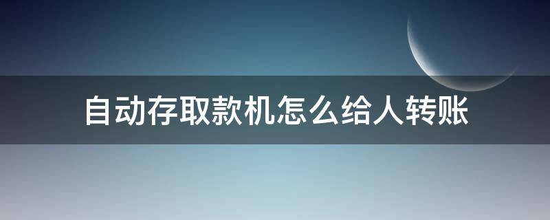 自动存取款机怎么给人转账 自动存取款机转账怎么操作