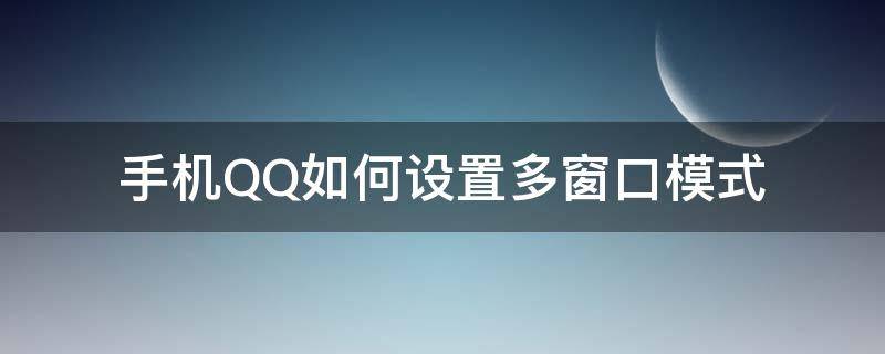 手机QQ如何设置多窗口模式 qq怎么调出多窗口